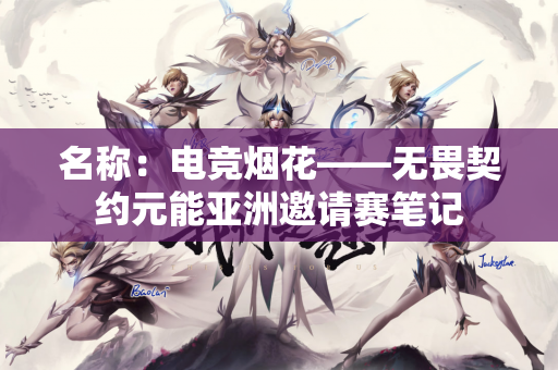 名称：电竞烟花——无畏契约元能亚洲邀请赛笔记