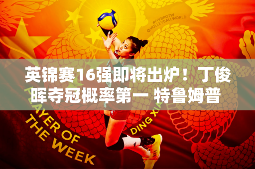 英锦赛16强即将出炉！丁俊晖夺冠概率第一 特鲁姆普 K