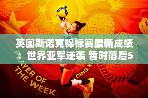 英国斯诺克锦标赛最新成绩：世界亚军逆袭 暂时落后5分