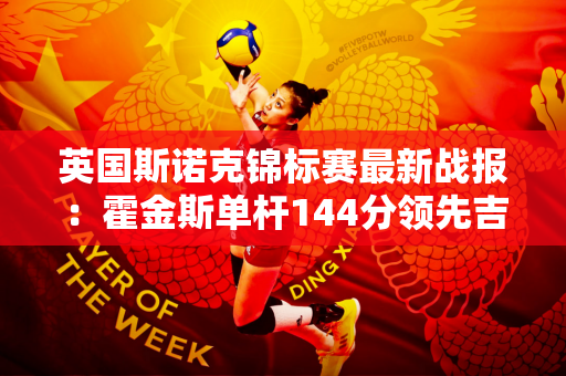 英国斯诺克锦标赛最新战报：霍金斯单杆144分领先吉尔伯特