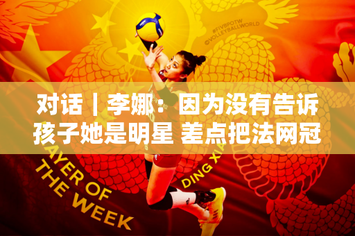对话｜李娜：因为没有告诉孩子她是明星 差点把法网冠军奖杯扔掉