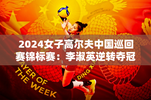 2024女子高尔夫中国巡回赛锦标赛：李淑英逆转夺冠