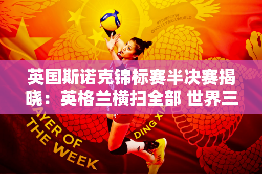 英国斯诺克锦标赛半决赛揭晓：英格兰横扫全部 世界三强半决赛相遇