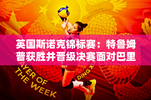 英国斯诺克锦标赛：特鲁姆普获胜并晋级决赛面对巴里·霍金斯