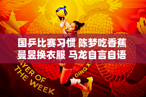 国乒比赛习惯 陈梦吃香蕉 曼昱换衣服 马龙自言自语 莎莎意外