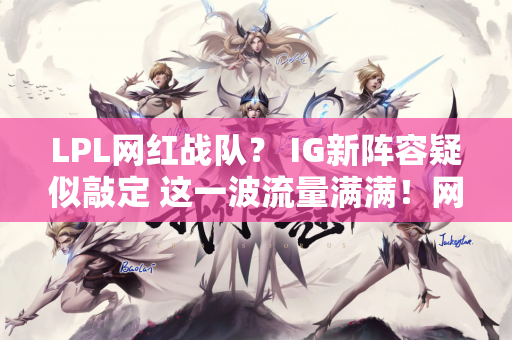 LPL网红战队？ IG新阵容疑似敲定 这一波流量满满！网友：输了谁来承担责任？