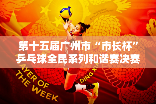 第十五届广州市“市长杯”乒乓球全民系列和谐赛决赛拉开帷幕