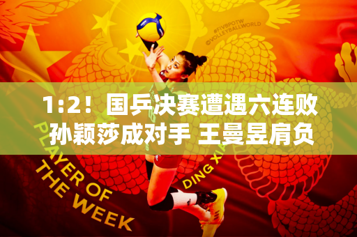 1:2！国乒决赛遭遇六连败 孙颖莎成对手 王曼昱肩负重任