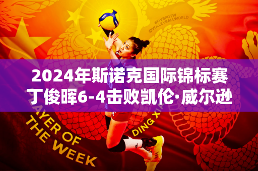 2024年斯诺克国际锦标赛丁俊晖6-4击败凯伦·威尔逊晋级半决赛