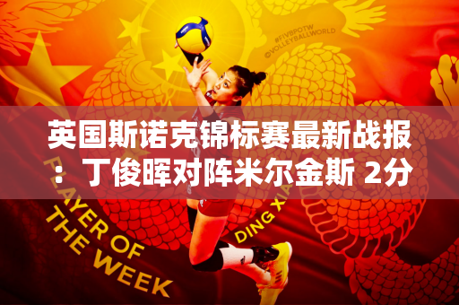 英国斯诺克锦标赛最新战报：丁俊晖对阵米尔金斯 2分优势 丁俊晖将大获全胜