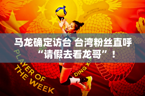 马龙确定访台 台湾粉丝直呼“请假去看龙哥”！
