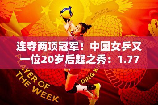 连夺两项冠军！中国女乒又一位20岁后起之秀：1.77米新版王曼昱蜕变崭露头角