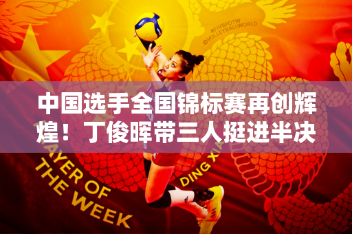 中国选手全国锦标赛再创辉煌！丁俊晖带三人挺进半决赛合力围剿沃克林