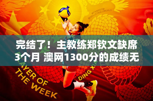 完结了！主教练郑钦文缺席3个月 澳网1300分的成绩无法挽救