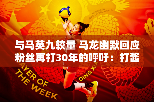 与马英九较量 马龙幽默回应粉丝再打30年的呼吁：打酱油还能再打30年！