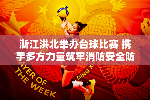 浙江洪北举办台球比赛 携手多方力量筑牢消防安全防线