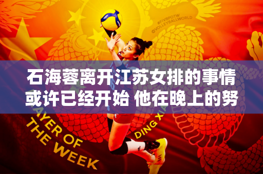 石海蓉离开江苏女排的事情或许已经开始 他在晚上的努力付诸东流 一事无成