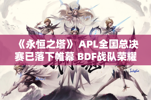 《永恒之塔》 APL全国总决赛已落下帷幕 BDF战队荣耀登顶 展现电竞魅力！