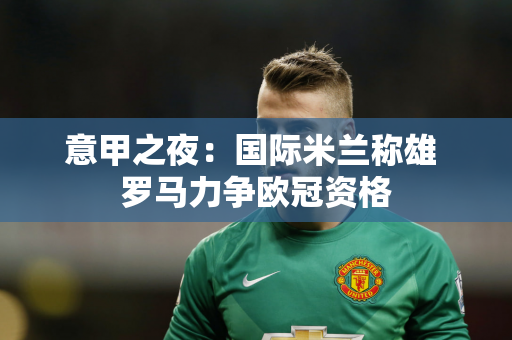 意甲之夜：国际米兰称雄 罗马力争欧冠资格
