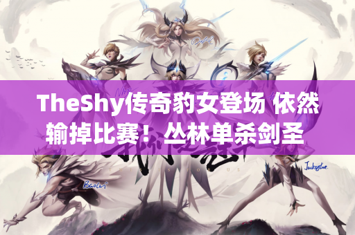 TheShy传奇豹女登场 依然输掉比赛！丛林单杀剑圣 小鬼完全红温