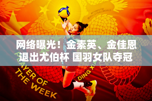 网络曝光！金素英、金佳恩退出尤伯杯 国羽女队夺冠概率大增