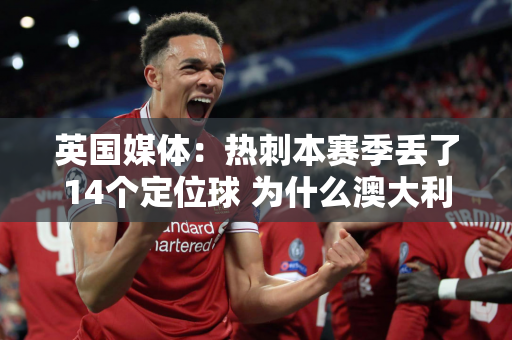 英国媒体：热刺本赛季丢了14个定位球 为什么澳大利亚和波兰拒绝定位球训练？