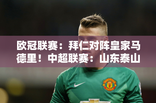 欧冠联赛：拜仁对阵皇家马德里！中超联赛：山东泰山对阵南通支云 梅州客家对阵青岛西海岸！