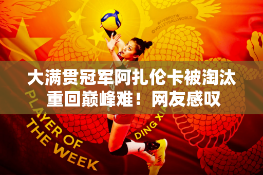 大满贯冠军阿扎伦卡被淘汰 重回巅峰难！网友感叹