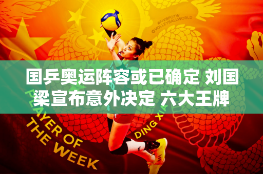 国乒奥运阵容或已确定 刘国梁宣布意外决定 六大王牌确认集体弃赛