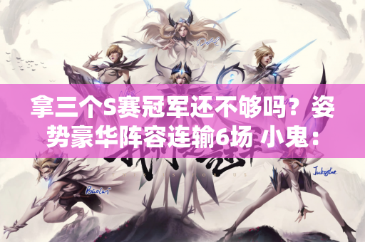 拿三个S赛冠军还不够吗？姿势豪华阵容连输6场 小鬼：选贵的也没用