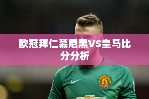 欧冠拜仁慕尼黑VS皇马比分分析