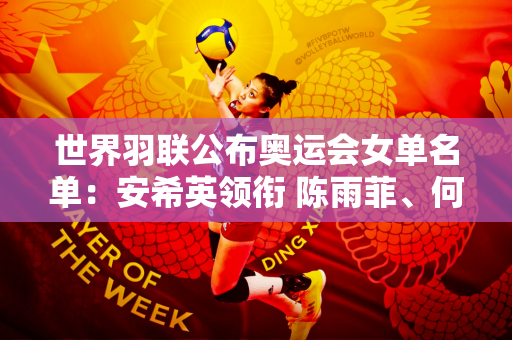 世界羽联公布奥运会女单名单：安希英领衔 陈雨菲、何冰娇参赛