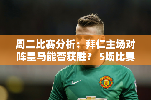 周二比赛分析：拜仁主场对阵皇马能否获胜？ 5场比赛