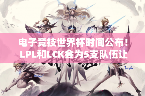 电子竞技世界杯时间公布！ LPL和LCK会为5支队伍让路吗？
