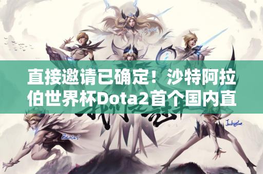 直接邀请已确定！沙特阿拉伯世界杯Dota2首个国内直邀邀请揭晓