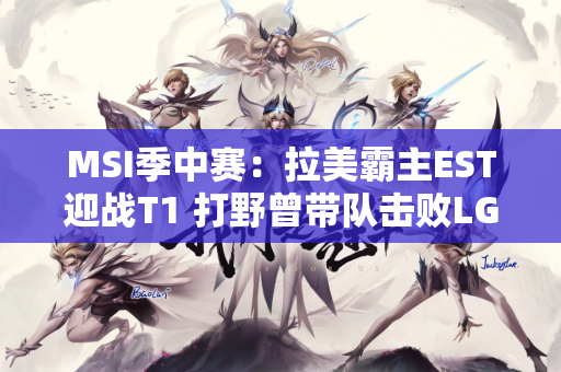 MSI季中赛：拉美霸主EST迎战T1 打野曾带队击败LGD！