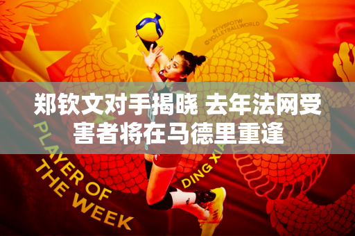 郑钦文对手揭晓 去年法网受害者将在马德里重逢