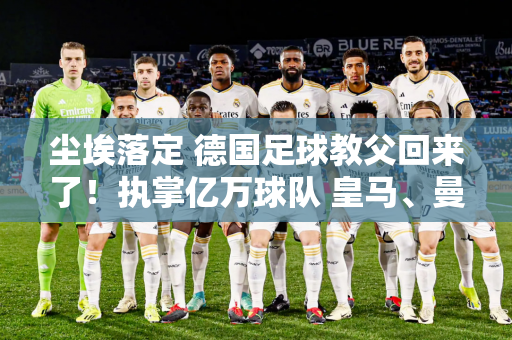 尘埃落定 德国足球教父回来了！执掌亿万球队 皇马、曼城心神不宁