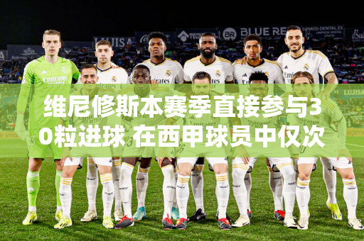 维尼修斯本赛季直接参与30粒进球 在西甲球员中仅次于莱万多夫斯基和贝林