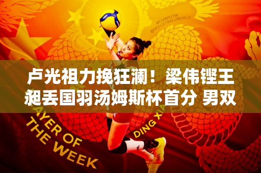 卢光祖力挽狂澜！梁伟铿王昶丢国羽汤姆斯杯首分 男双低迷男单强势
