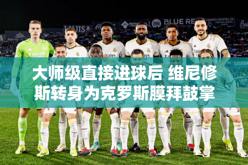 大师级直接进球后 维尼修斯转身为克罗斯膜拜鼓掌
