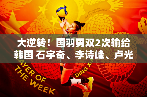 大逆转！国羽男双2次输给韩国 石宇奇、李诗峰、卢光祖连胜3局 3胜
