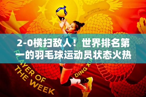 2-0横扫敌人！世界排名第一的羽毛球运动员状态火热 巴黎再次夺冠超越林丹？