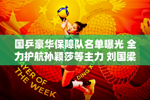 国乒豪华保障队名单曝光 全力护航孙颖莎等主力 刘国梁放心了