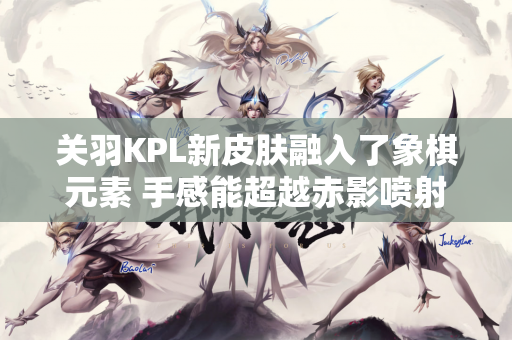 关羽KPL新皮肤融入了象棋元素 手感能超越赤影喷射吗？