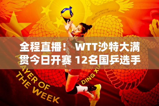 全程直播！ WTT沙特大满贯今日开赛 12名国乒选手直接晋级正赛！