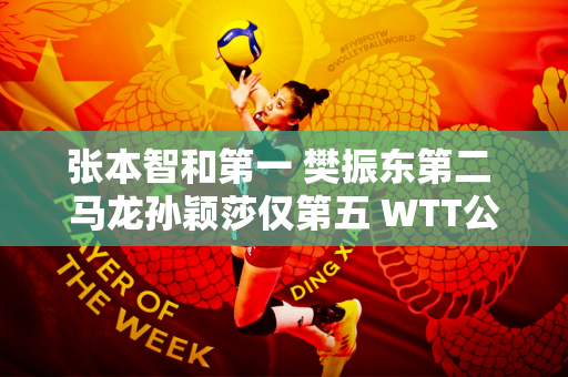张本智和第一 樊振东第二 马龙孙颖莎仅第五 WTT公布排名！