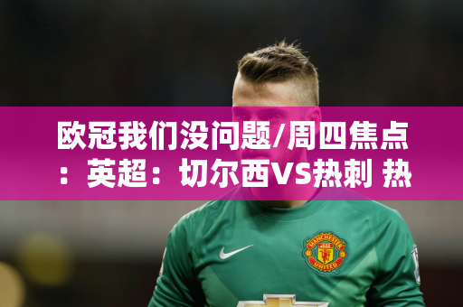 欧冠我们没问题/周四焦点：英超：切尔西VS热刺 热刺将全力迎战切尔西？