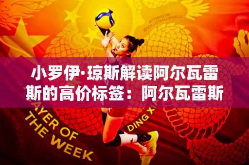 小罗伊·琼斯解读阿尔瓦雷斯的高价标签：阿尔瓦雷斯值这个价