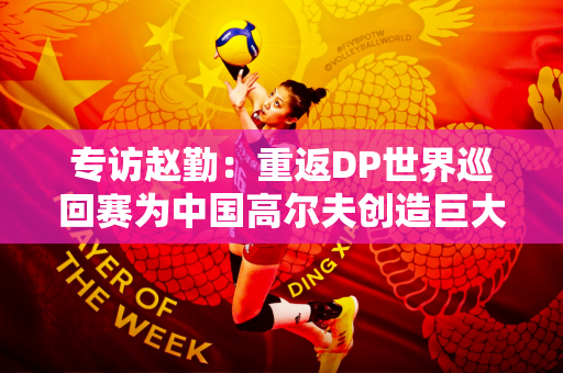 专访赵勤：重返DP世界巡回赛为中国高尔夫创造巨大发展机遇